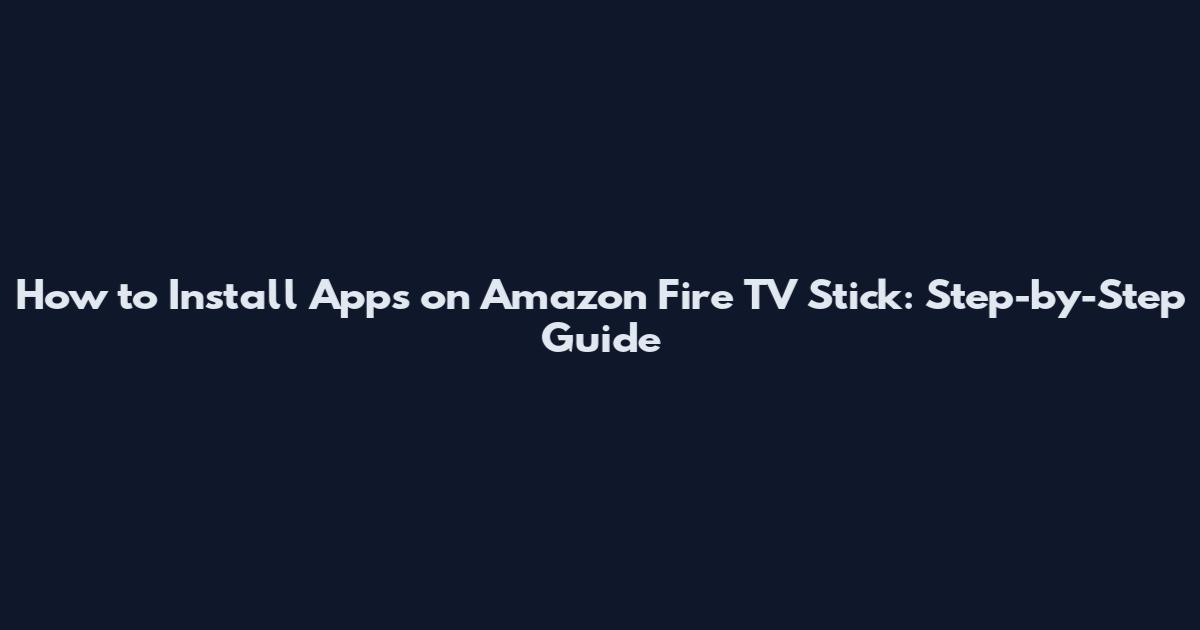 How to Install Apps on Amazon Fire TV Stick: Step-by-Step Guide