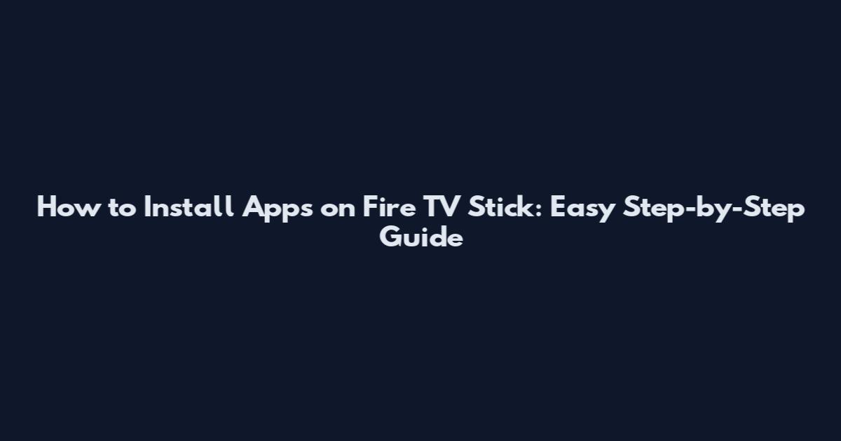 How to Install Apps on Fire TV Stick: Easy Step-by-Step Guide