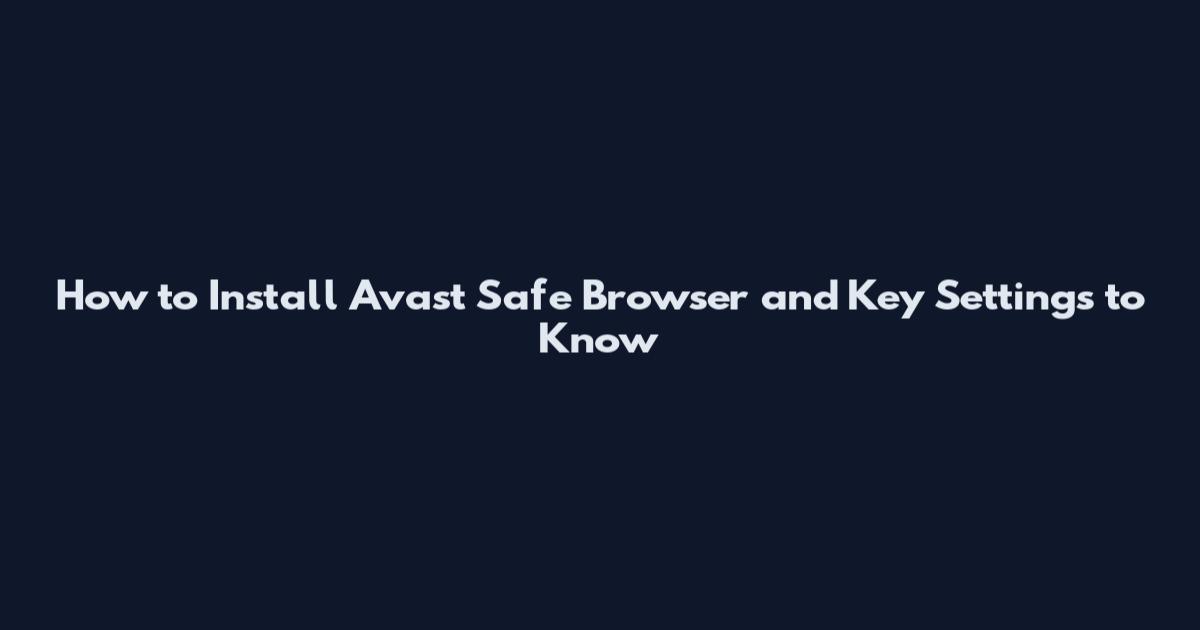 How to Install Avast Safe Browser and Key Settings to Know