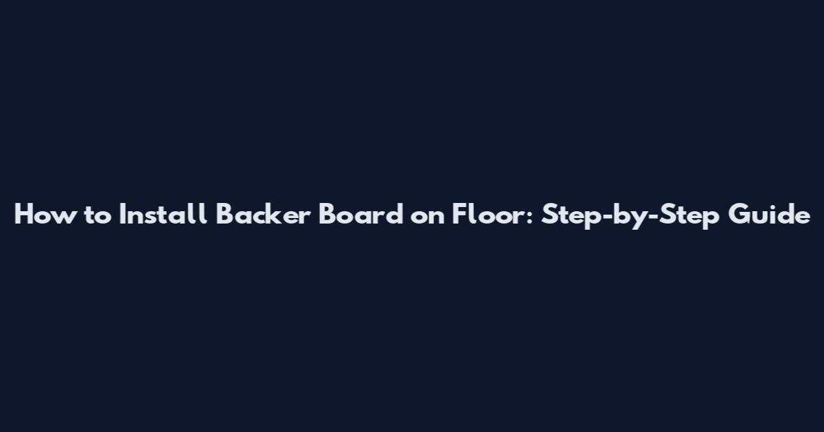 How to Install Backer Board on Floor: Step-by-Step Guide