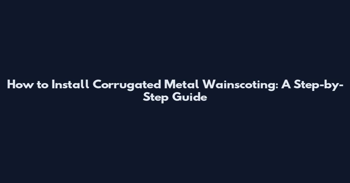 How to Install Corrugated Metal Wainscoting: A Step-by-Step Guide