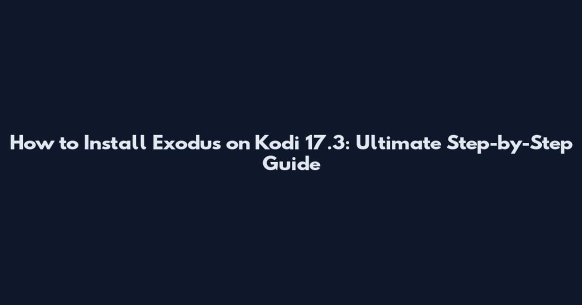 How to Install Exodus on Kodi 17.3: Ultimate Step-by-Step Guide