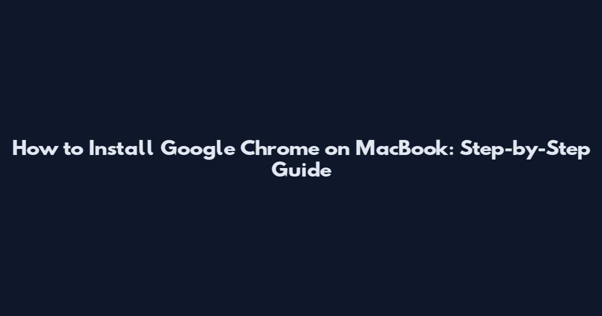 How to Install Google Chrome on MacBook: Step-by-Step Guide