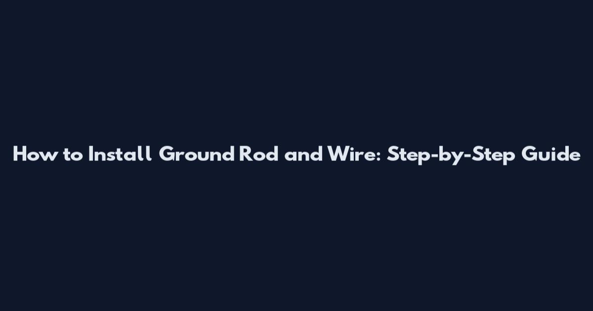 How to Install Ground Rod and Wire: Step-by-Step Guide