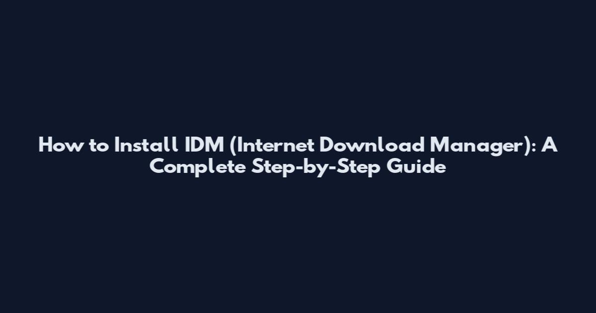 How to Install IDM (Internet Download Manager): A Complete Step-by-Step Guide