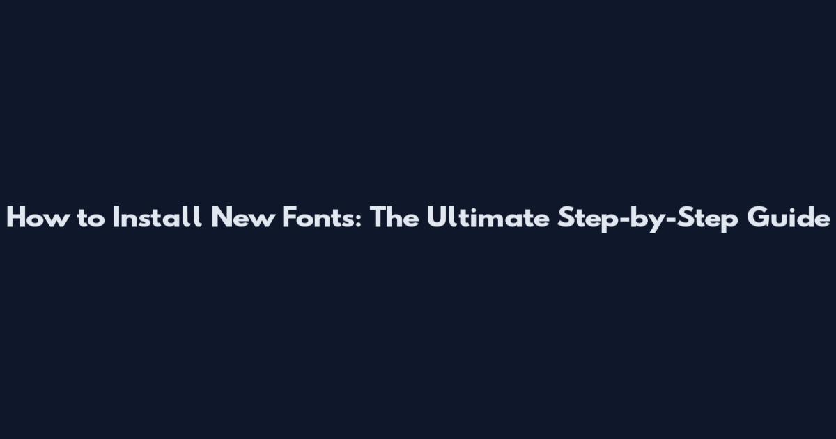 How to Install New Fonts: The Ultimate Step-by-Step Guide
