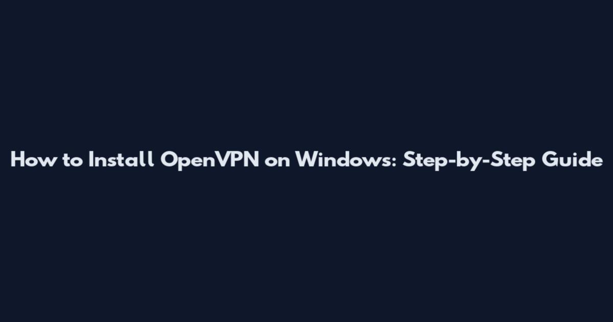 How to Install OpenVPN on Windows: Step-by-Step Guide