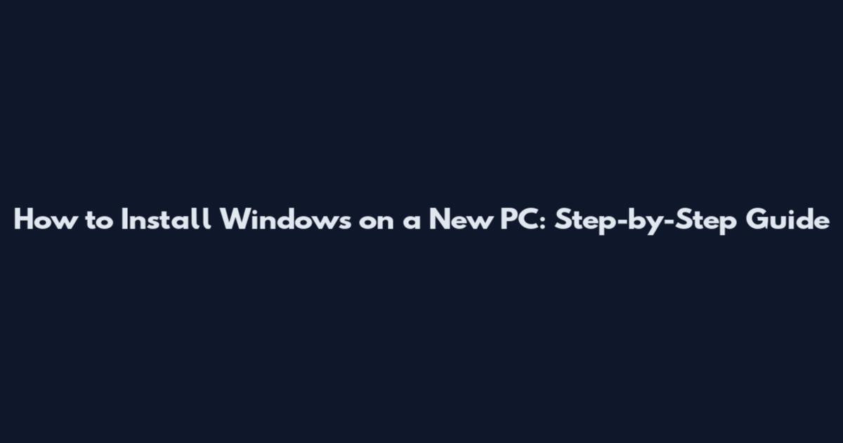 How to Install Windows on a New PC: Step-by-Step Guide