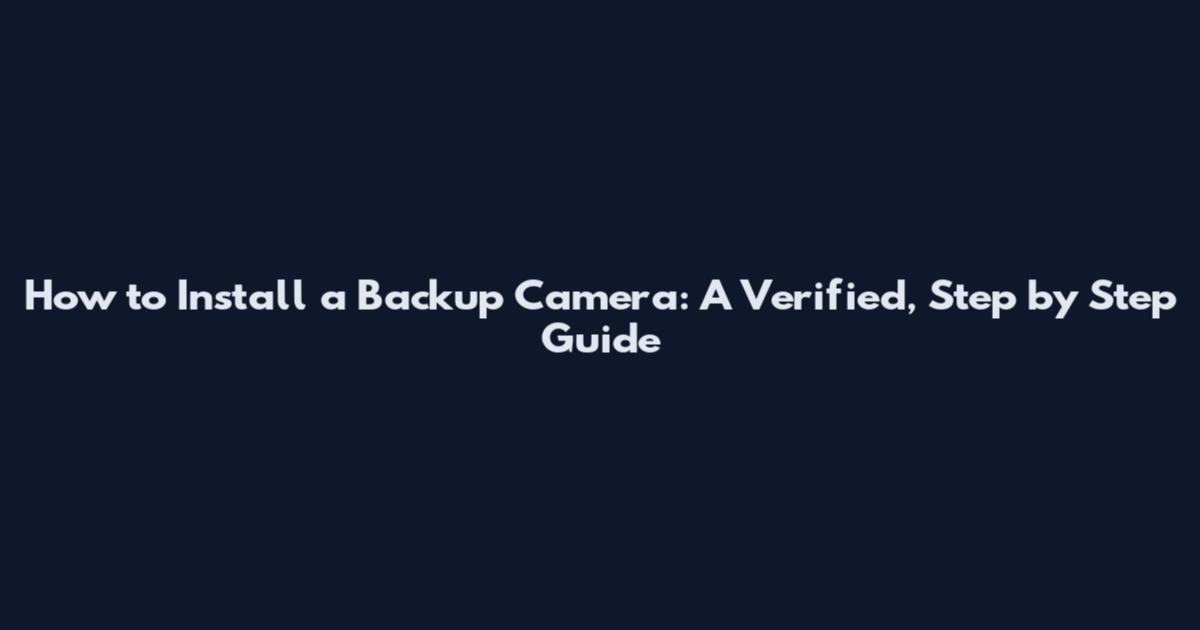 How to Install a Backup Camera: A Verified, Step by Step Guide