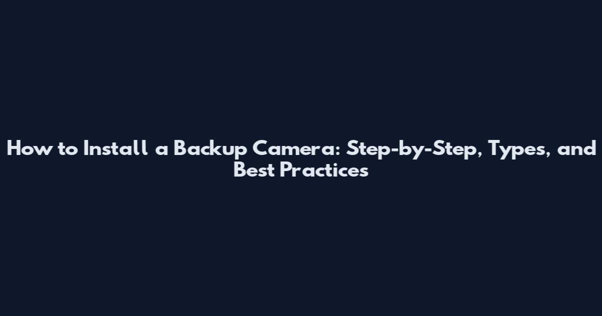 How to Install a Backup Camera: Step-by-Step, Types, and Best Practices