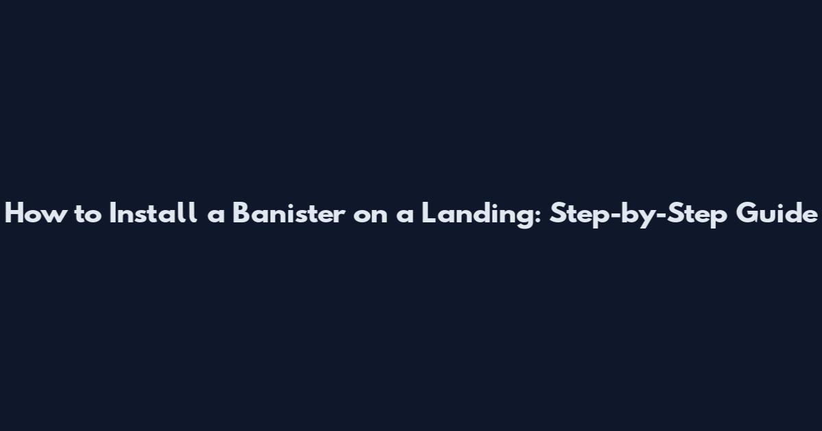 How to Install a Banister on a Landing: Step-by-Step Guide