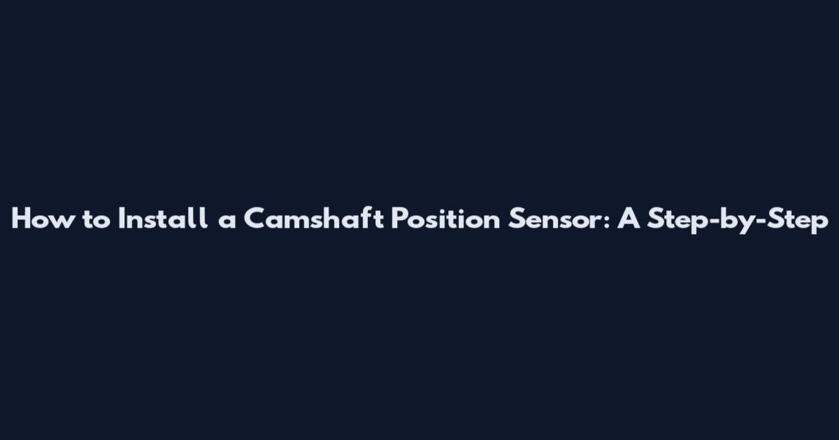 How to Install a Camshaft Position Sensor: A Step-by-Step