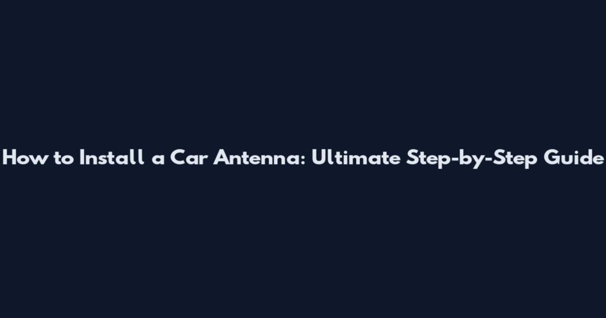 How to Install a Car Antenna: Ultimate Step-by-Step Guide
