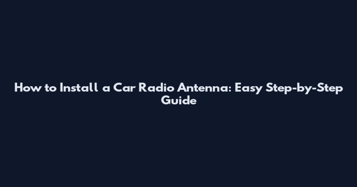 How to Install a Car Radio Antenna: Easy Step-by-Step Guide