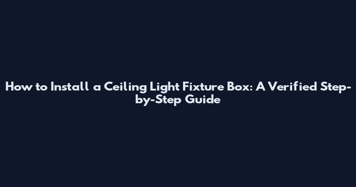 How to Install a Ceiling Light Fixture Box: A Verified Step-by-Step Guide