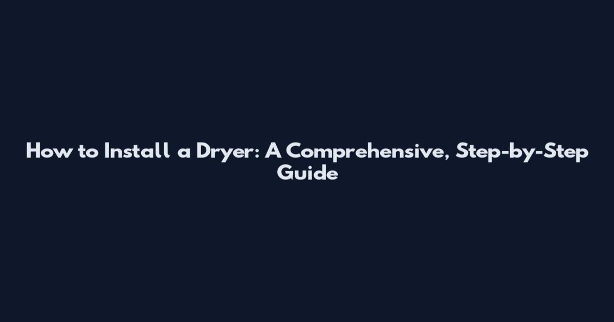 How to Install a Dryer: A Comprehensive, Step-by-Step Guide