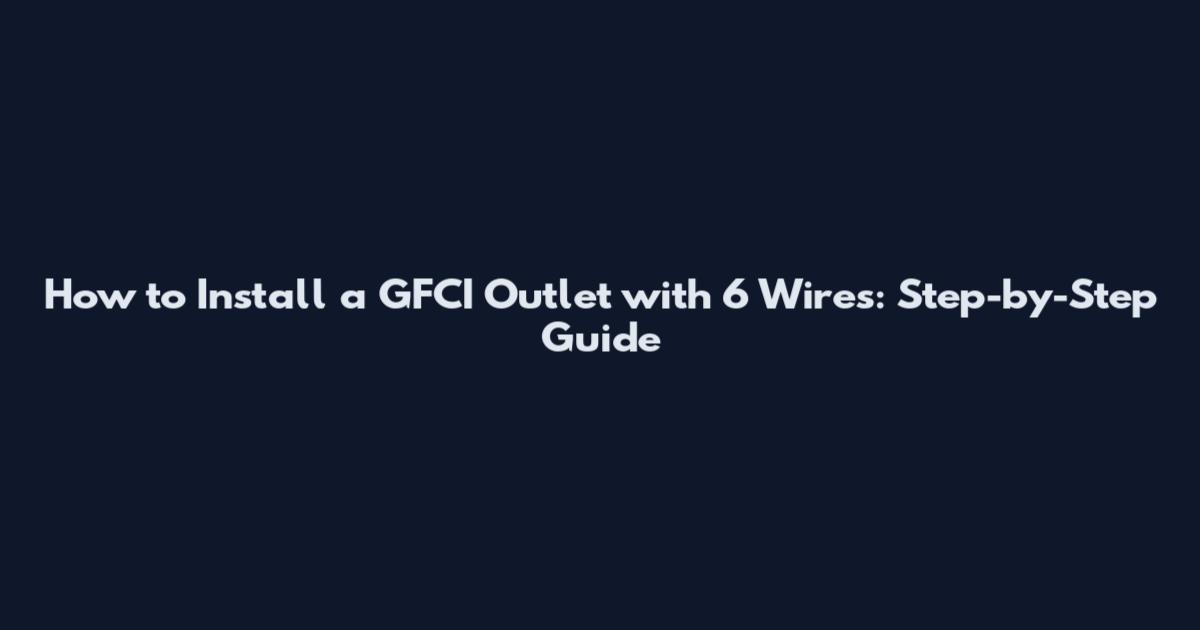 How to Install a GFCI Outlet with 6 Wires: Step-by-Step Guide