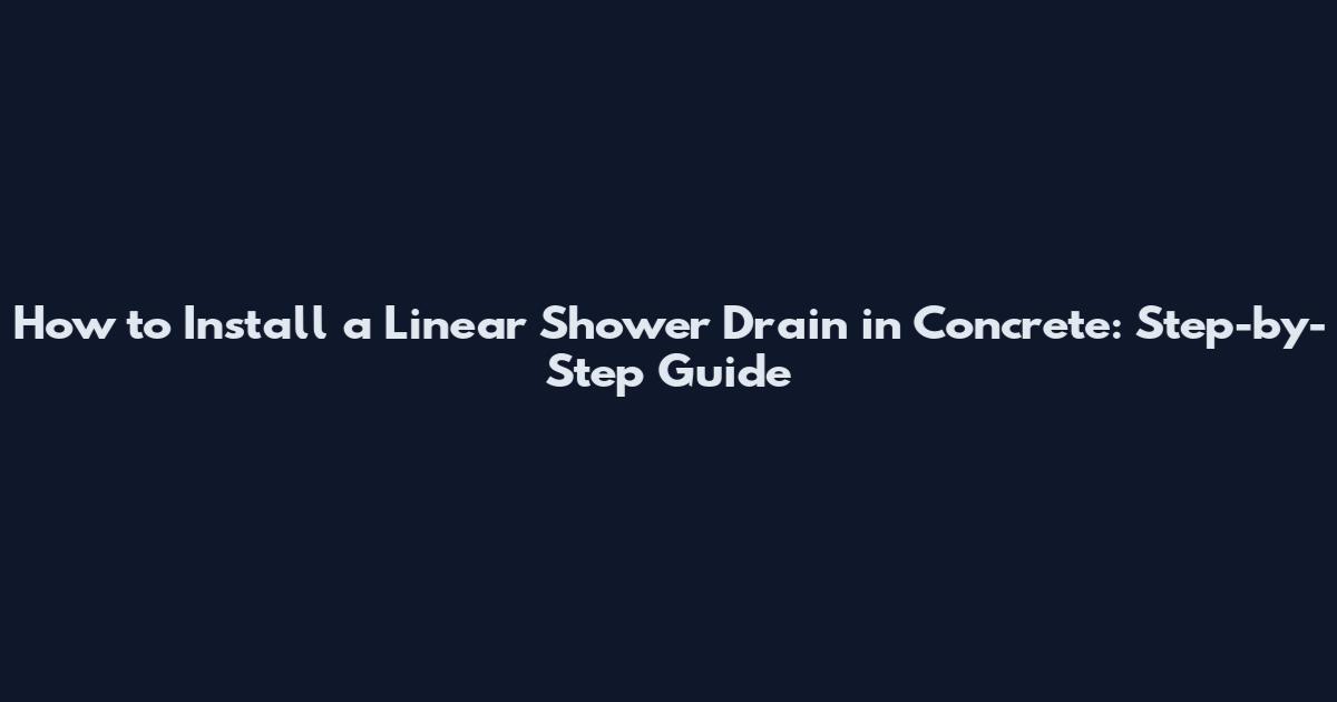 How to Install a Linear Shower Drain in Concrete: Step-by-Step Guide