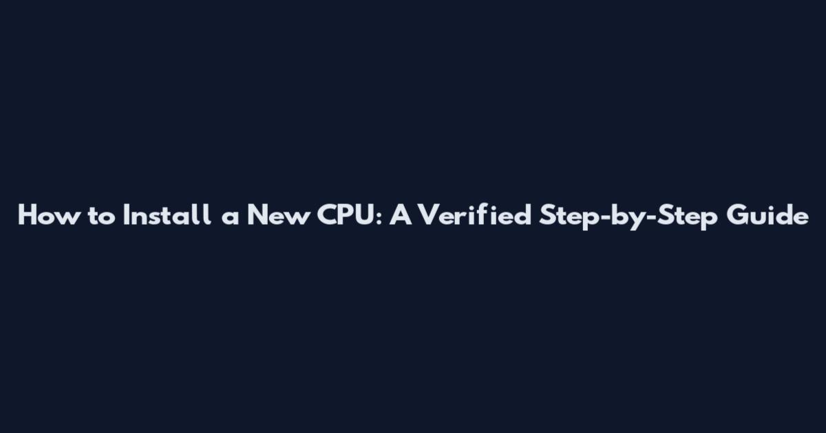How to Install a New CPU: A Verified Step-by-Step Guide