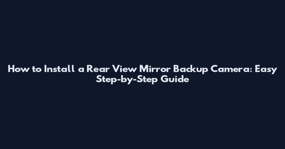 How to Install a Rear View Mirror Backup Camera: Easy Step-by-Step Guide