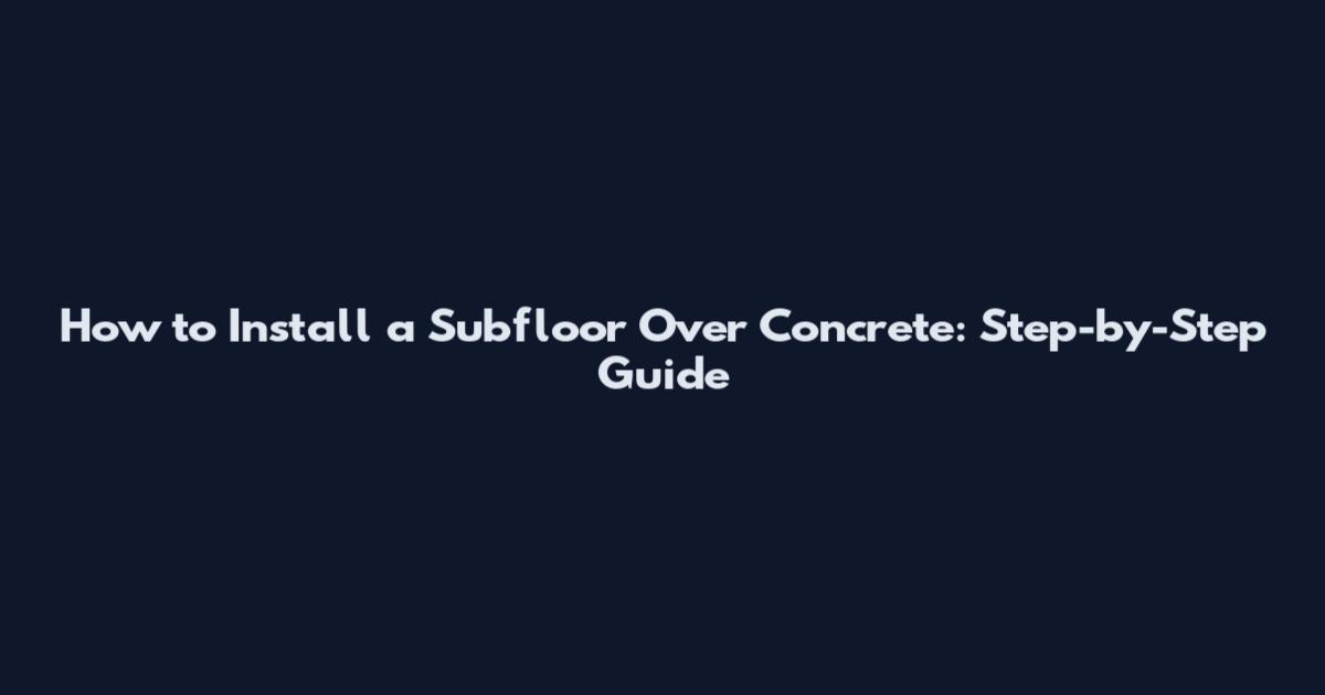 How to Install a Subfloor Over Concrete: Step-by-Step Guide