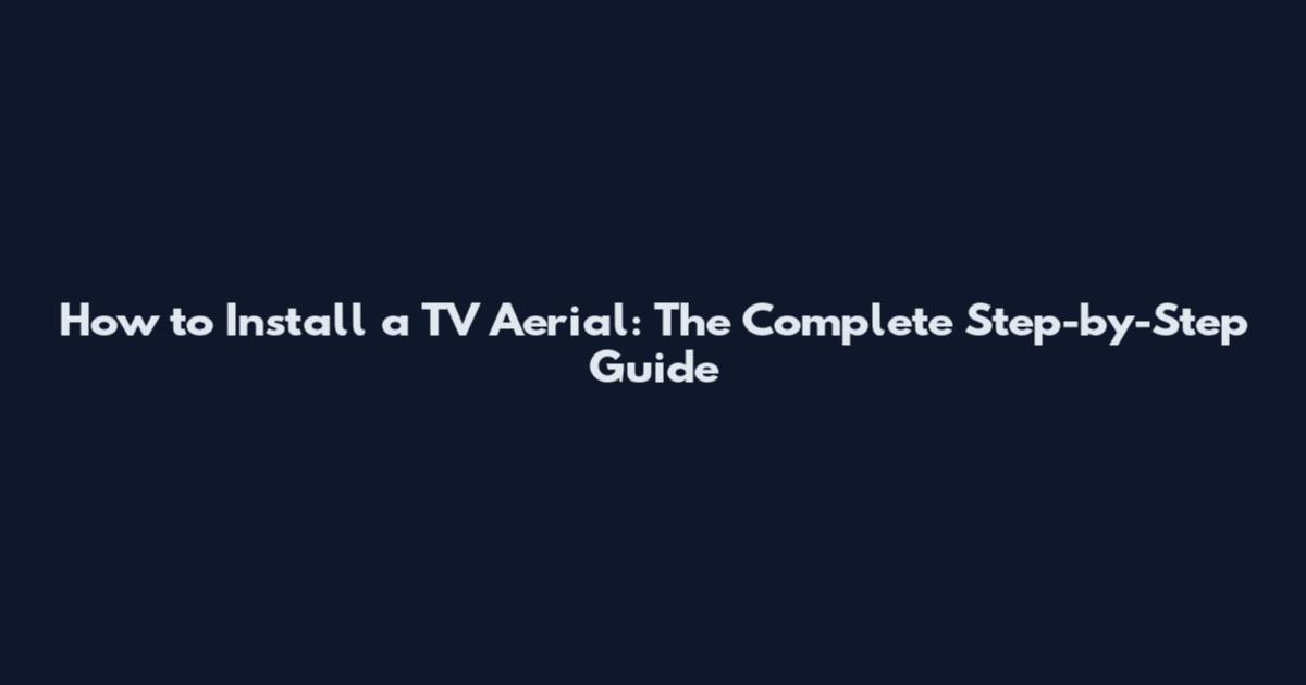 How to Install a TV Aerial: The Complete Step-by-Step Guide