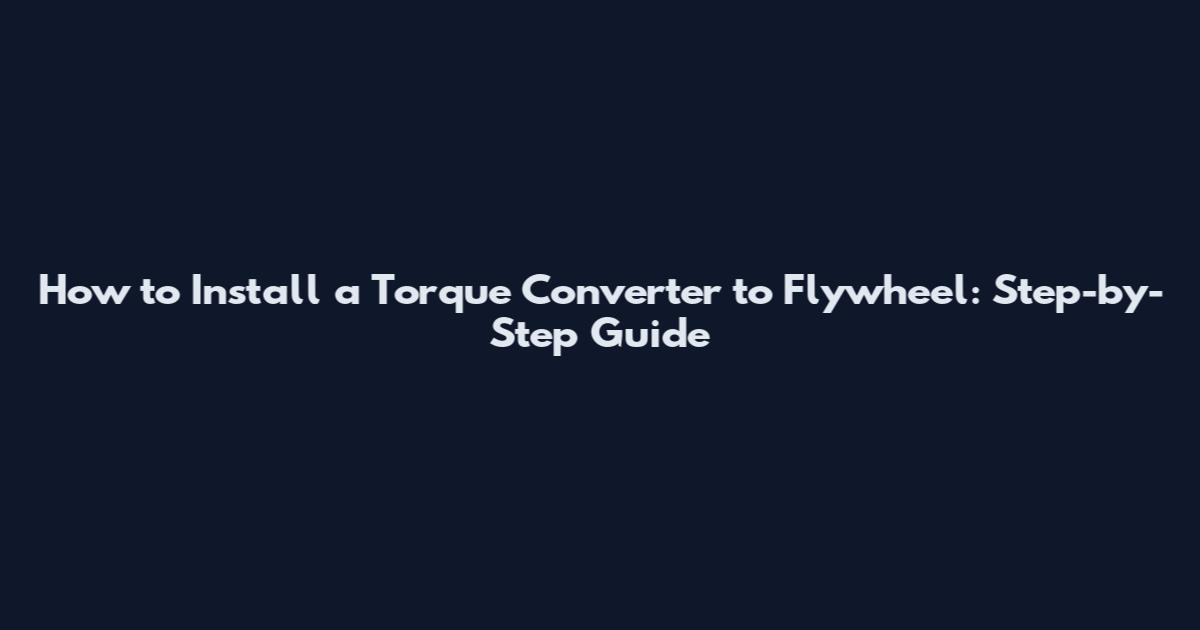 How to Install a Torque Converter to Flywheel: Step-by-Step Guide