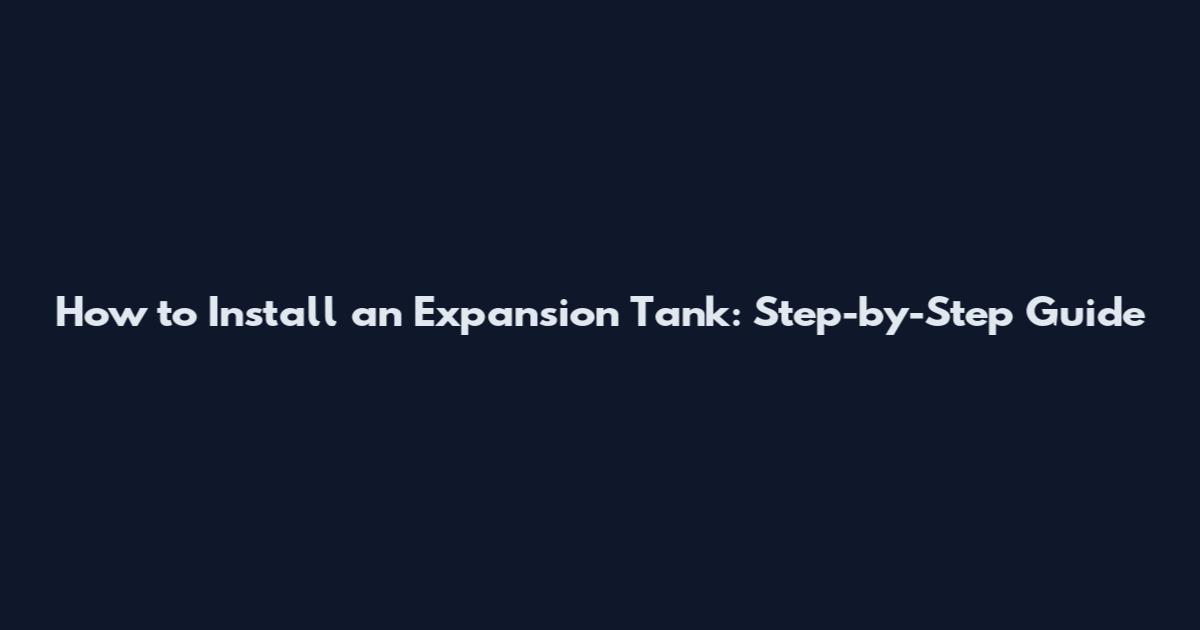 How to Install an Expansion Tank: Step-by-Step Guide