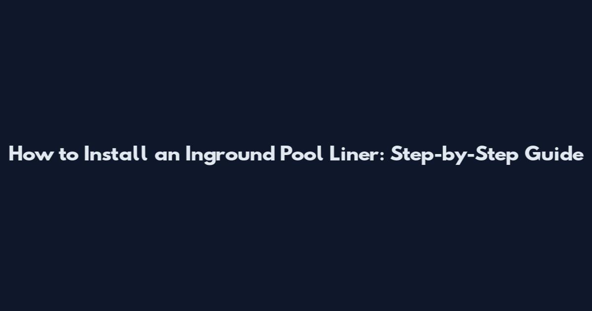 How to Install an Inground Pool Liner: Step-by-Step Guide