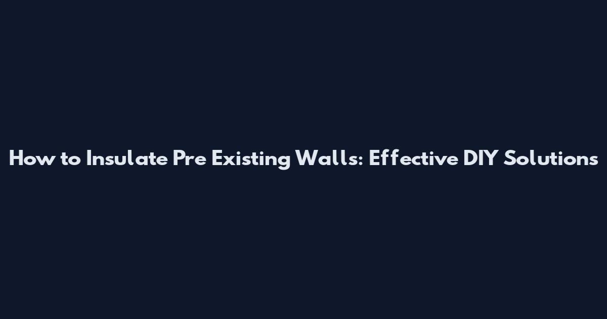 How to Insulate Pre Existing Walls: Effective DIY Solutions