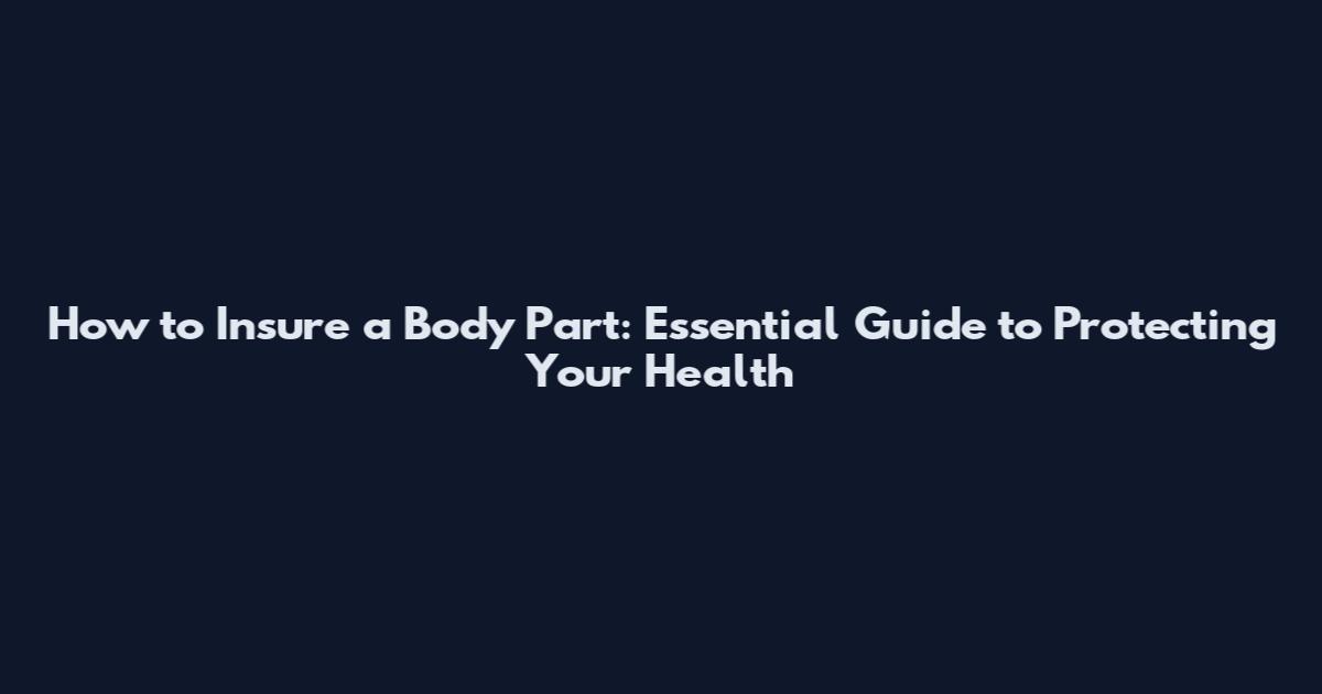 How to Insure a Body Part: Essential Guide to Protecting Your Health