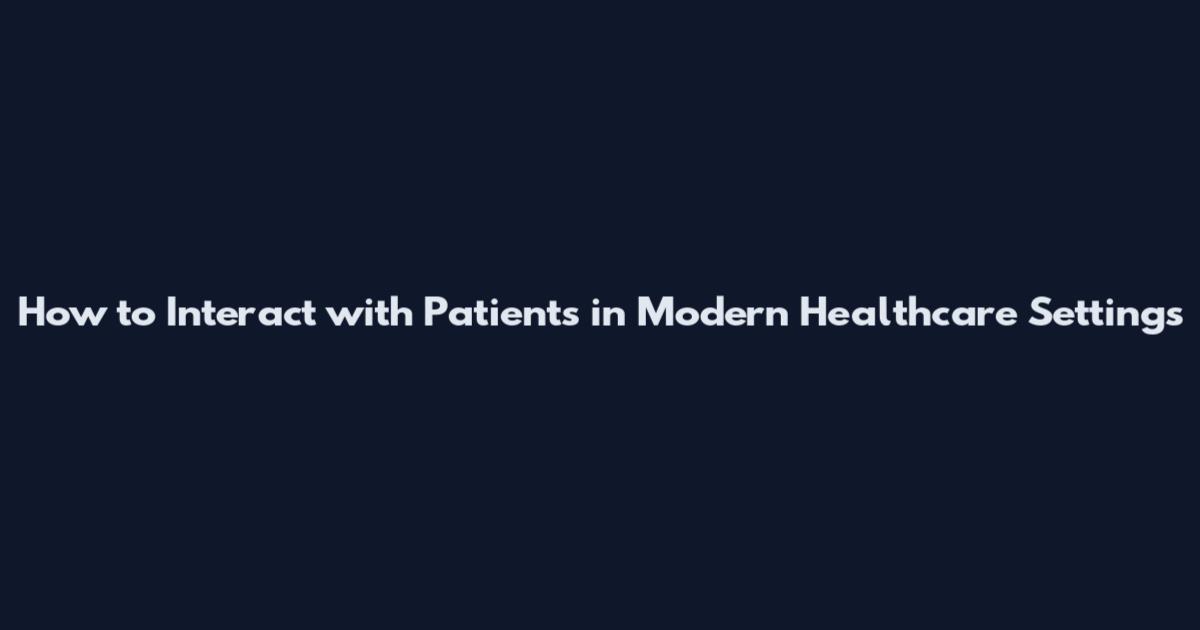 How to Interact with Patients in Modern Healthcare Settings