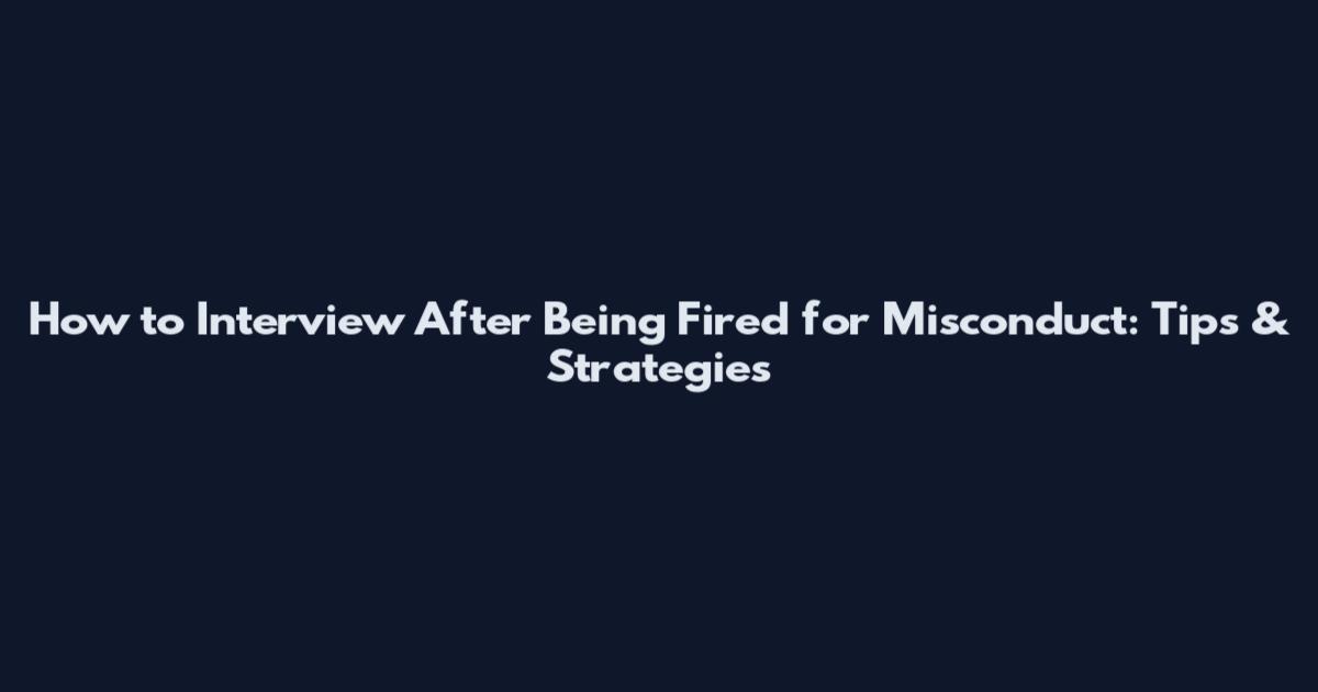 How to Interview After Being Fired for Misconduct: Tips & Strategies