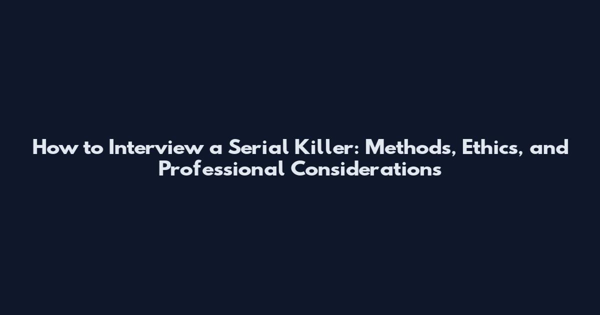 How to Interview a Serial Killer: Methods, Ethics, and Professional Considerations
