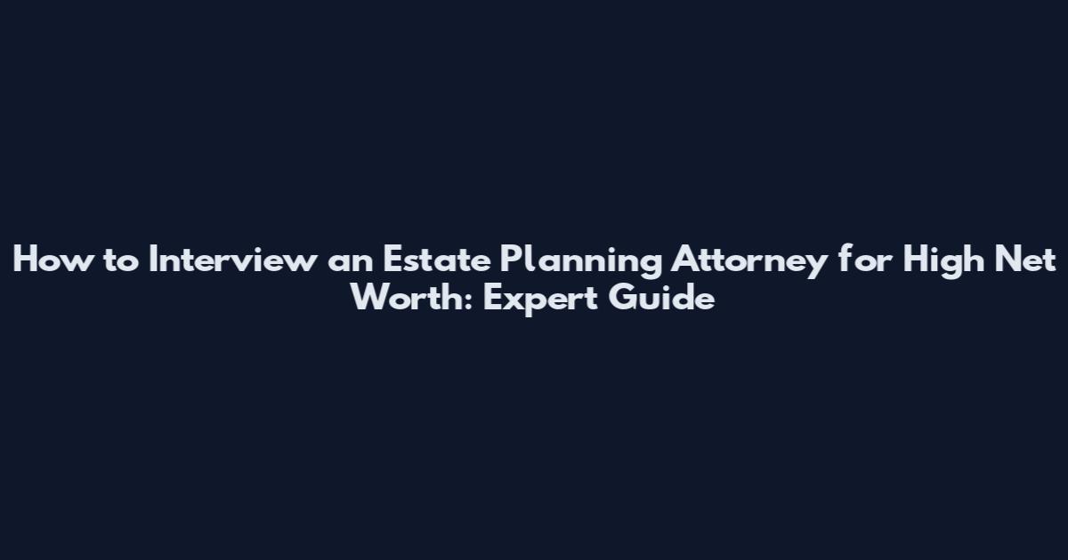 How to Interview an Estate Planning Attorney for High Net Worth: Expert Guide