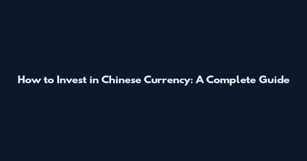 How to Invest in Chinese Currency: A Complete Guide