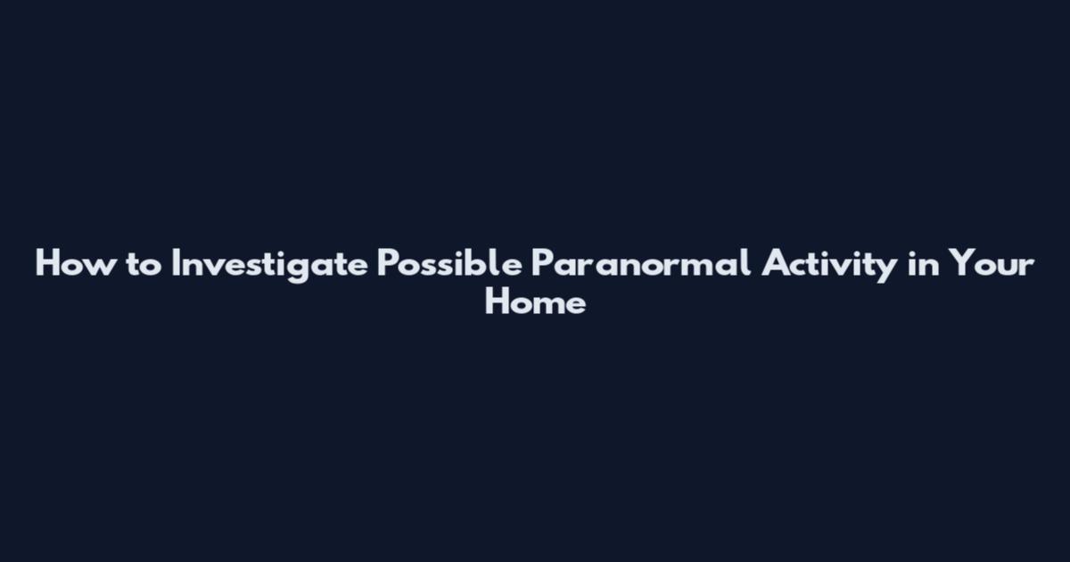 How to Investigate Possible Paranormal Activity in Your Home