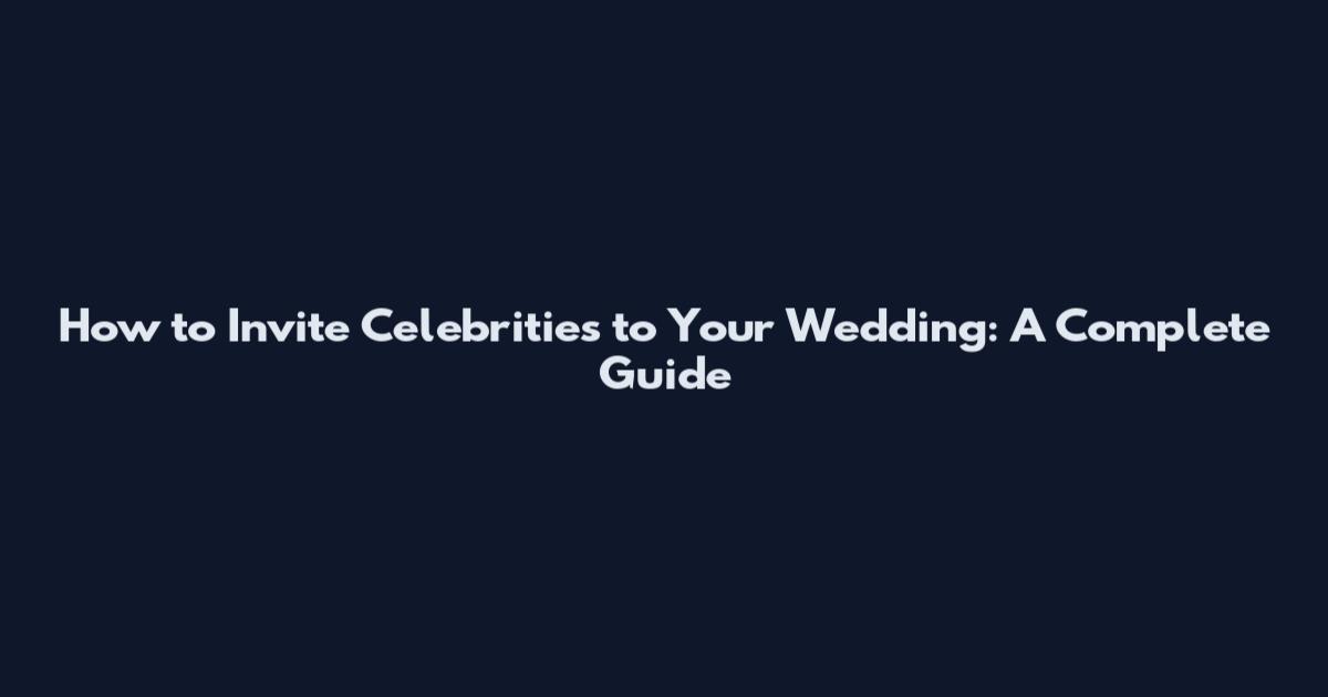 How to Invite Celebrities to Your Wedding: A Complete Guide