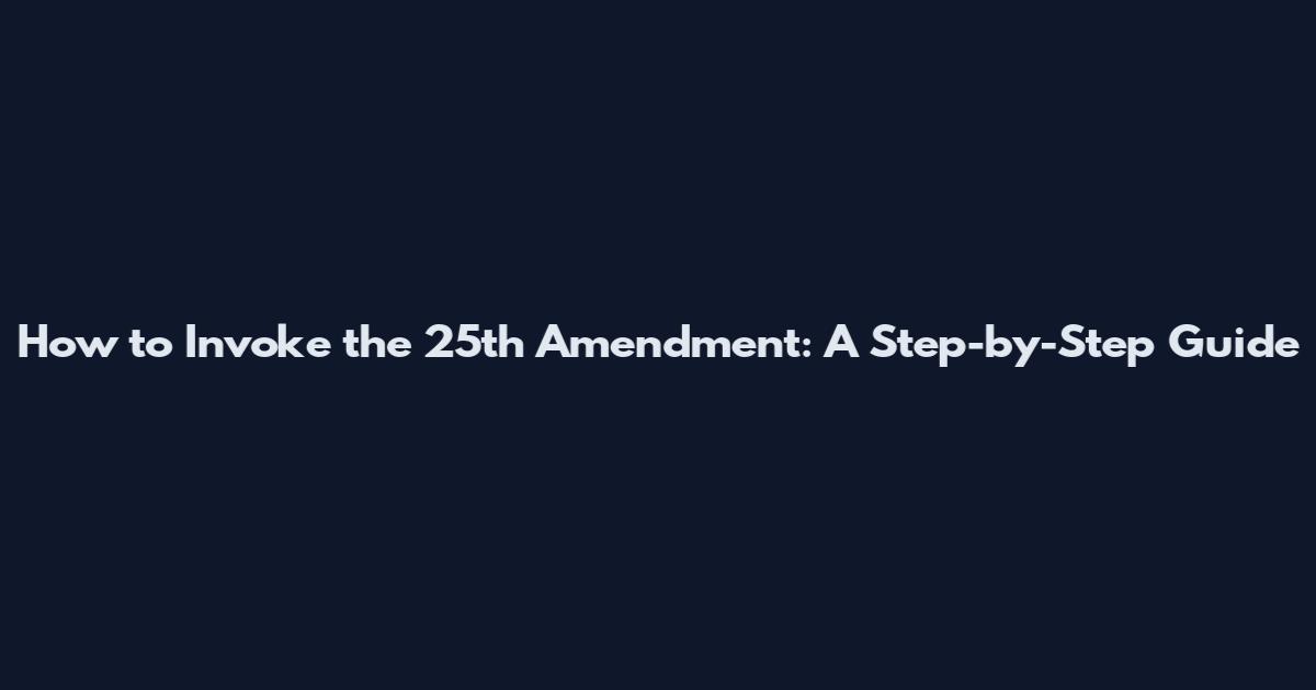 How to Invoke the 25th Amendment: A Step-by-Step Guide