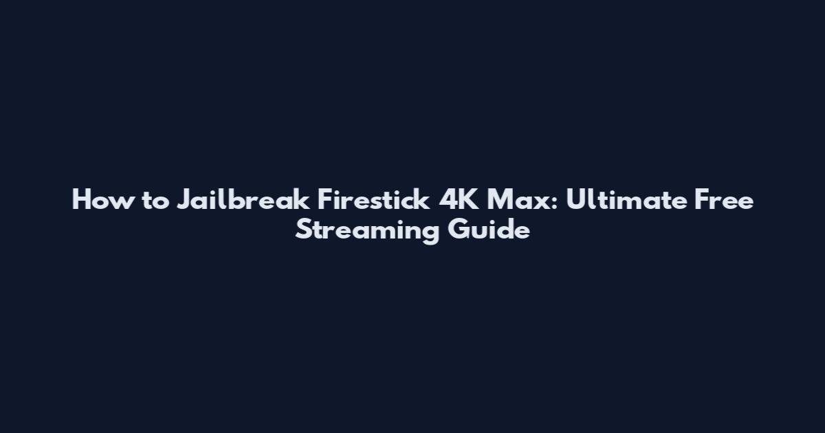 How to Jailbreak Firestick 4K Max: Ultimate Free Streaming Guide