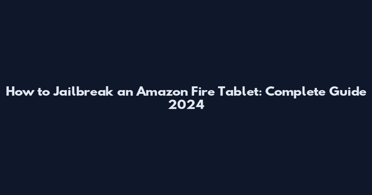 How to Jailbreak an Amazon Fire Tablet: Complete Guide 2024