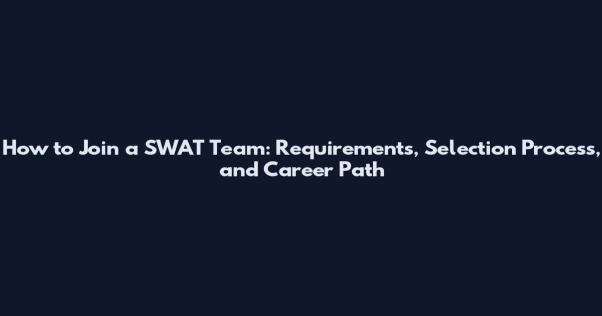 How to Join a SWAT Team: Requirements, Selection Process, and Career Path
