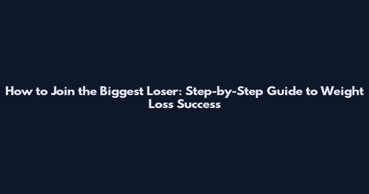How to Join the Biggest Loser: Step-by-Step Guide to Weight Loss Success