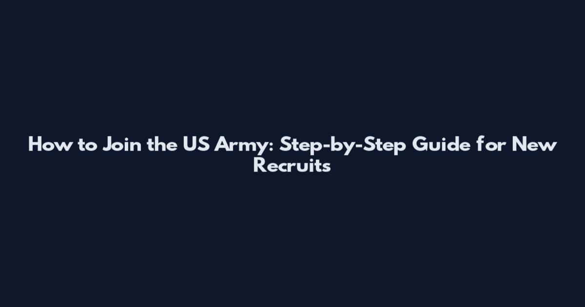 How to Join the US Army: Step-by-Step Guide for New Recruits