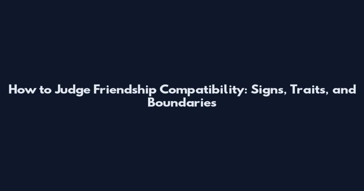 How to Judge Friendship Compatibility: Signs, Traits, and Boundaries