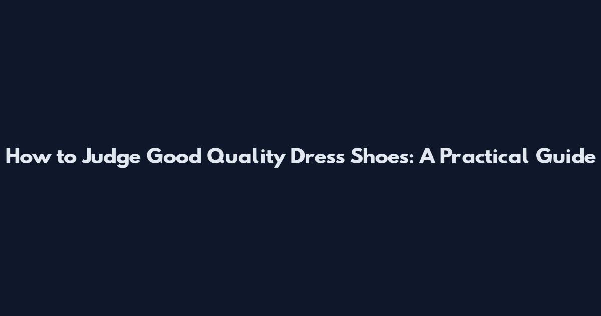 How to Judge Good Quality Dress Shoes: A Practical Guide