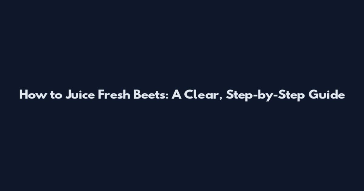 How to Juice Fresh Beets: A Clear, Step-by-Step Guide