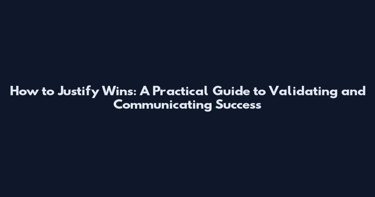 How to Justify Wins: A Practical Guide to Validating and Communicating Success