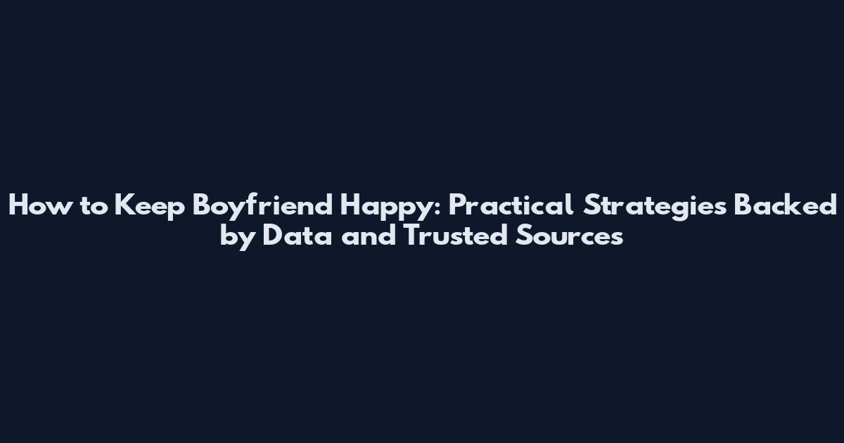 How to Keep Boyfriend Happy: Practical Strategies Backed by Data and Trusted Sources