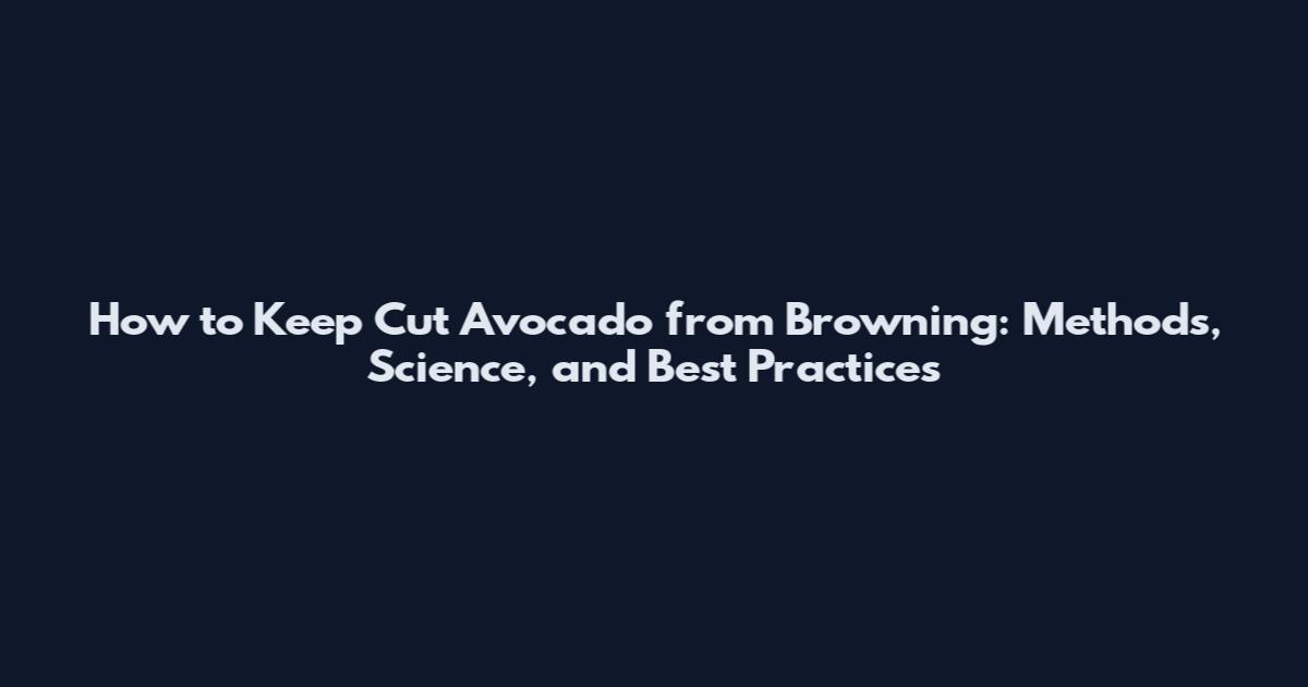 How to Keep Cut Avocado from Browning: Methods, Science, and Best Practices